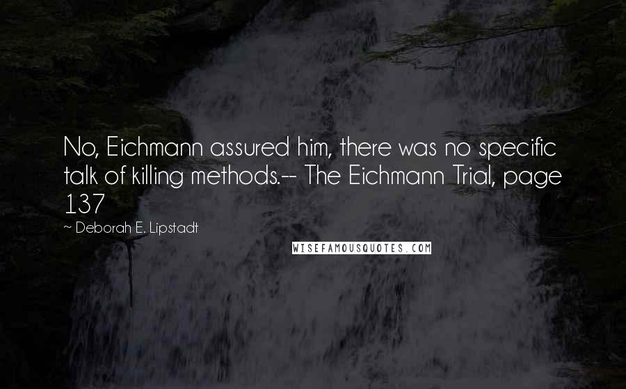 Deborah E. Lipstadt Quotes: No, Eichmann assured him, there was no specific talk of killing methods.-- The Eichmann Trial, page 137