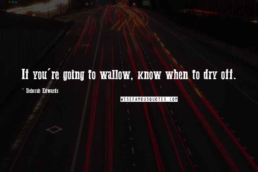 Deborah Edwards Quotes: If you're going to wallow, know when to dry off.