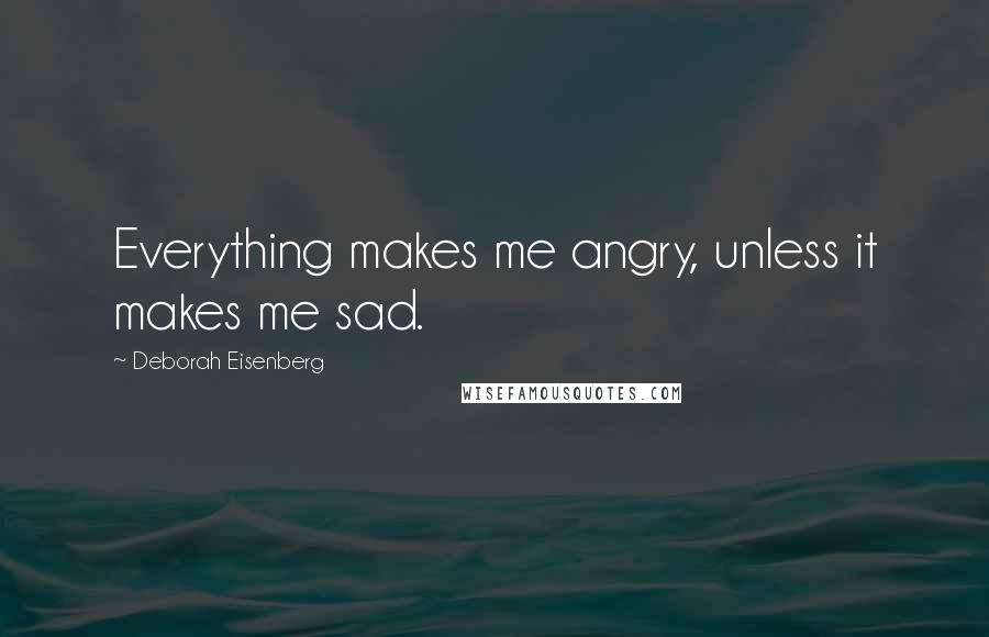 Deborah Eisenberg Quotes: Everything makes me angry, unless it makes me sad.