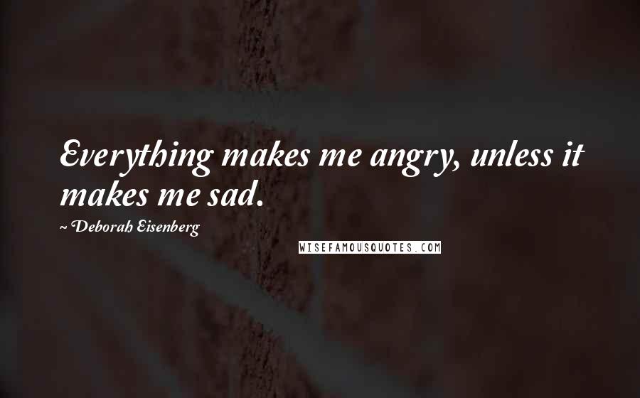 Deborah Eisenberg Quotes: Everything makes me angry, unless it makes me sad.