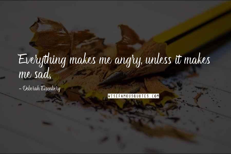 Deborah Eisenberg Quotes: Everything makes me angry, unless it makes me sad.