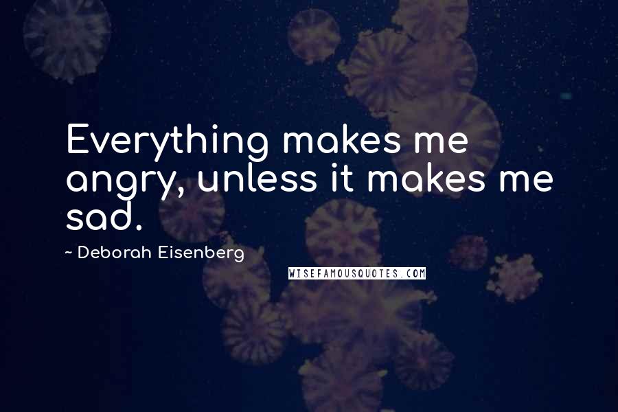 Deborah Eisenberg Quotes: Everything makes me angry, unless it makes me sad.