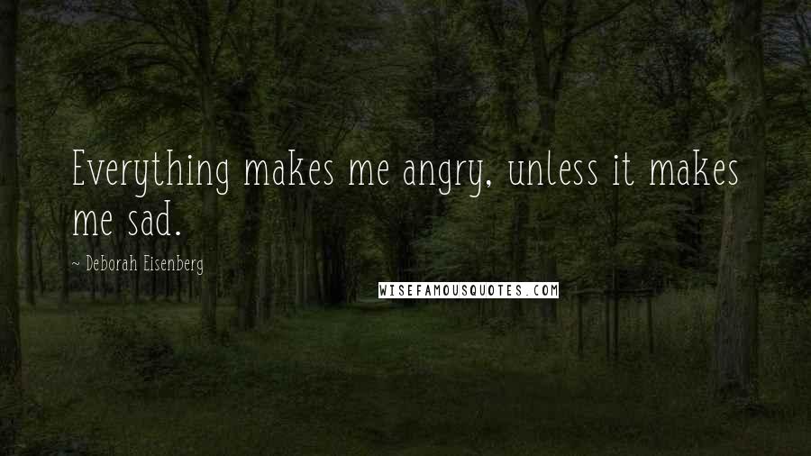 Deborah Eisenberg Quotes: Everything makes me angry, unless it makes me sad.