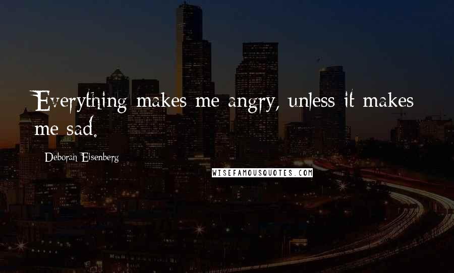 Deborah Eisenberg Quotes: Everything makes me angry, unless it makes me sad.