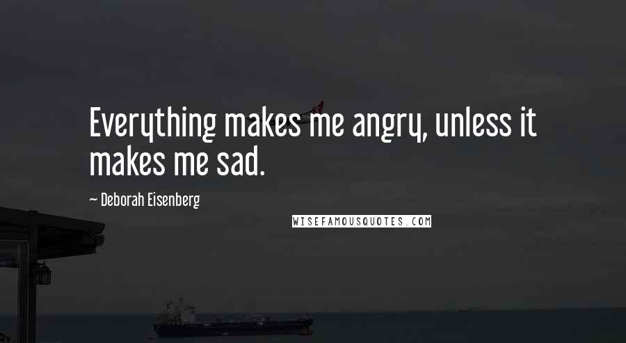 Deborah Eisenberg Quotes: Everything makes me angry, unless it makes me sad.