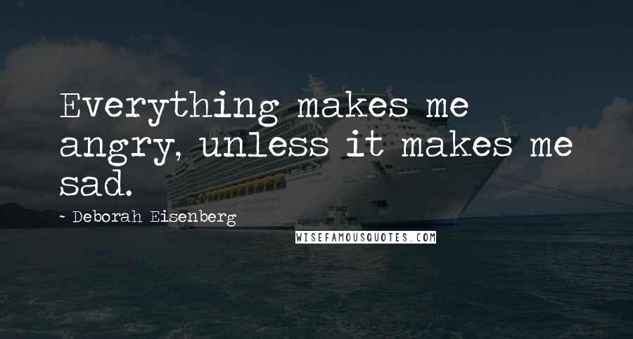 Deborah Eisenberg Quotes: Everything makes me angry, unless it makes me sad.