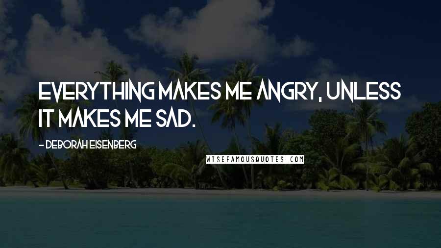 Deborah Eisenberg Quotes: Everything makes me angry, unless it makes me sad.