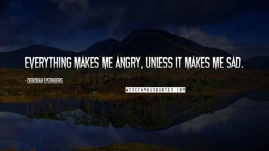 Deborah Eisenberg Quotes: Everything makes me angry, unless it makes me sad.