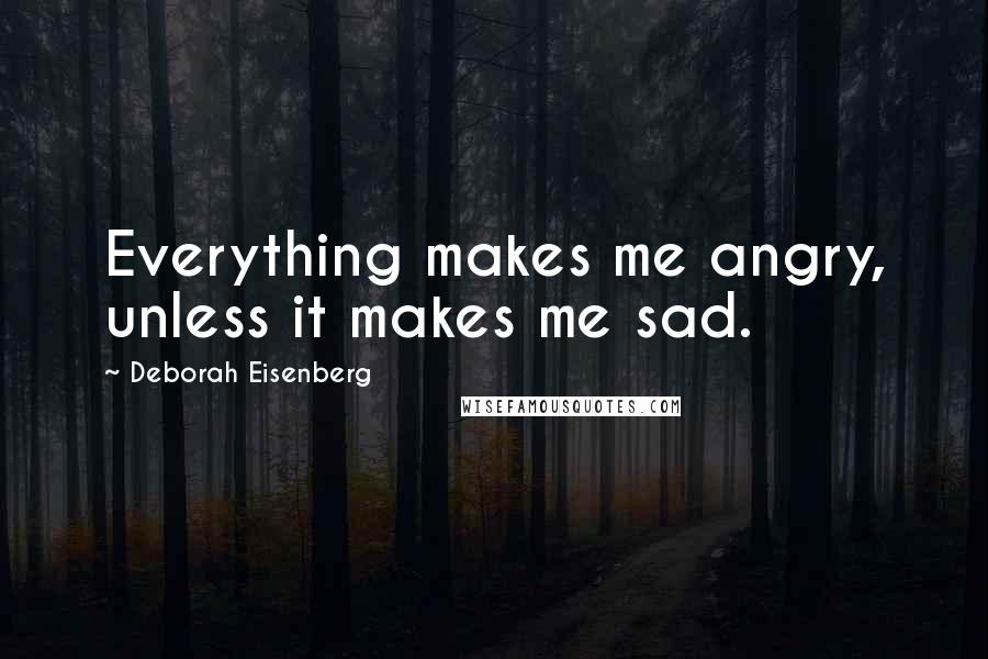 Deborah Eisenberg Quotes: Everything makes me angry, unless it makes me sad.