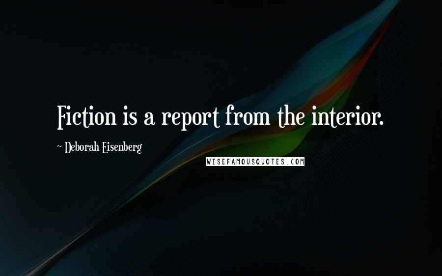 Deborah Eisenberg Quotes: Fiction is a report from the interior.