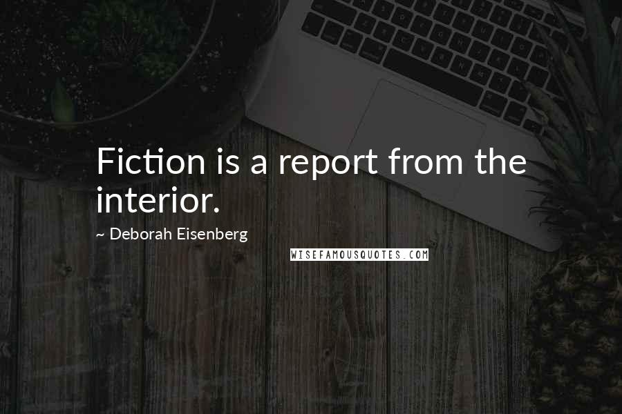 Deborah Eisenberg Quotes: Fiction is a report from the interior.