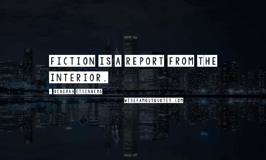 Deborah Eisenberg Quotes: Fiction is a report from the interior.