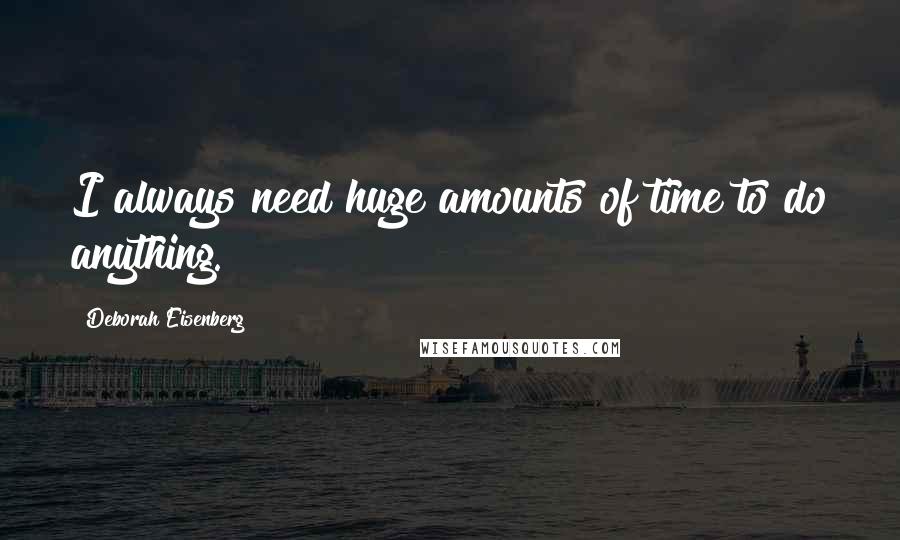 Deborah Eisenberg Quotes: I always need huge amounts of time to do anything.