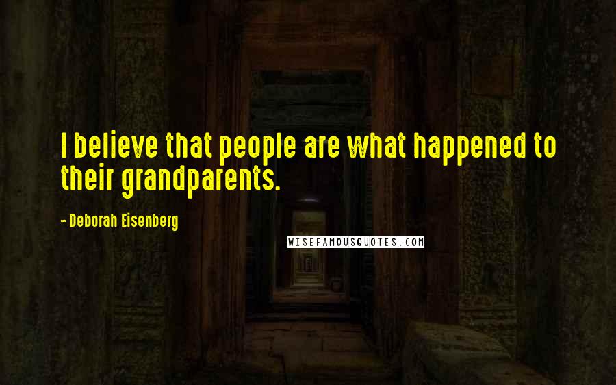 Deborah Eisenberg Quotes: I believe that people are what happened to their grandparents.