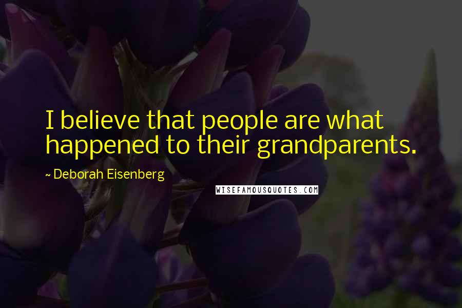 Deborah Eisenberg Quotes: I believe that people are what happened to their grandparents.