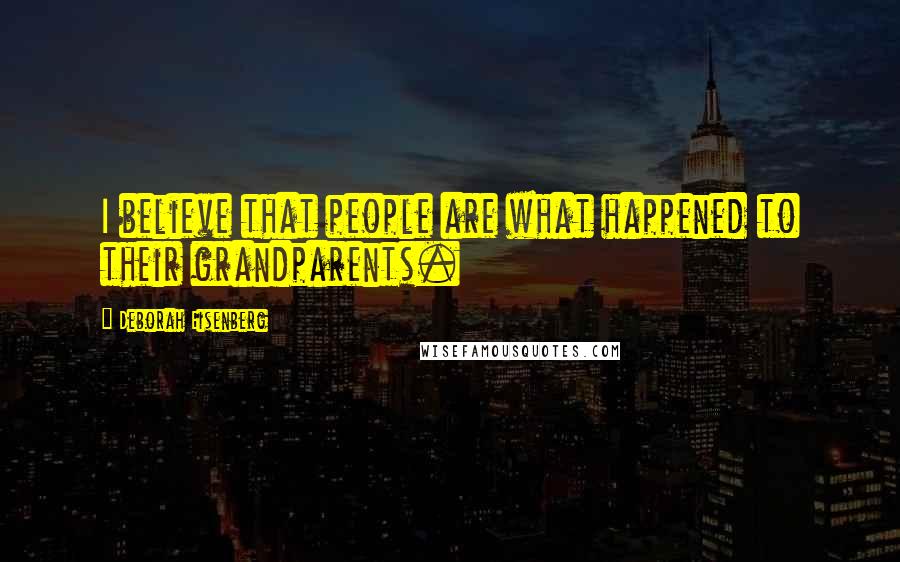 Deborah Eisenberg Quotes: I believe that people are what happened to their grandparents.