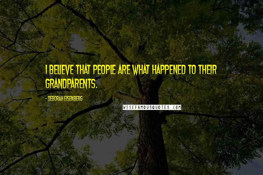 Deborah Eisenberg Quotes: I believe that people are what happened to their grandparents.