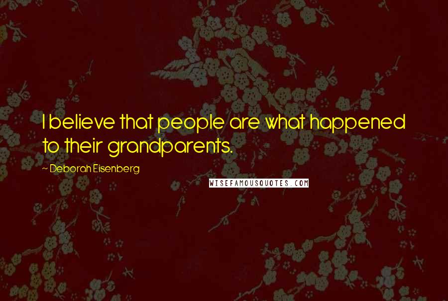 Deborah Eisenberg Quotes: I believe that people are what happened to their grandparents.