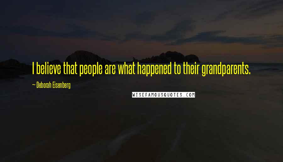 Deborah Eisenberg Quotes: I believe that people are what happened to their grandparents.