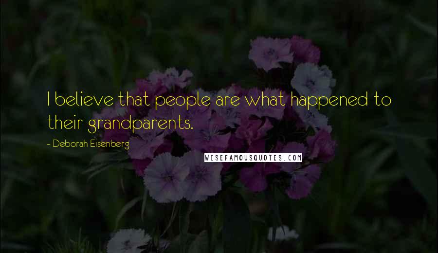 Deborah Eisenberg Quotes: I believe that people are what happened to their grandparents.