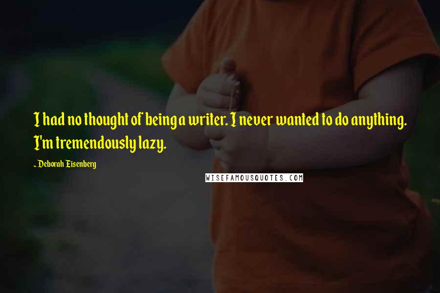 Deborah Eisenberg Quotes: I had no thought of being a writer. I never wanted to do anything. I'm tremendously lazy.