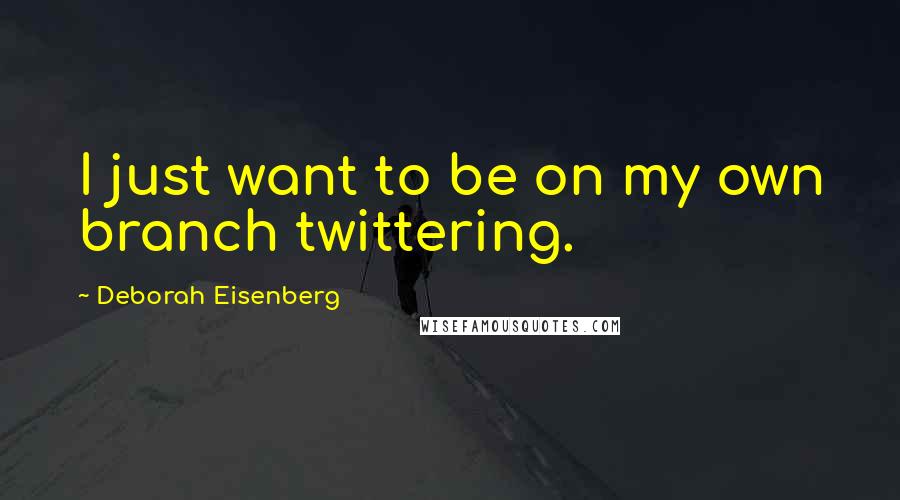 Deborah Eisenberg Quotes: I just want to be on my own branch twittering.