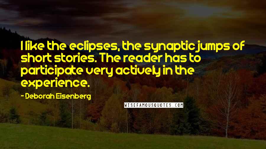 Deborah Eisenberg Quotes: I like the eclipses, the synaptic jumps of short stories. The reader has to participate very actively in the experience.