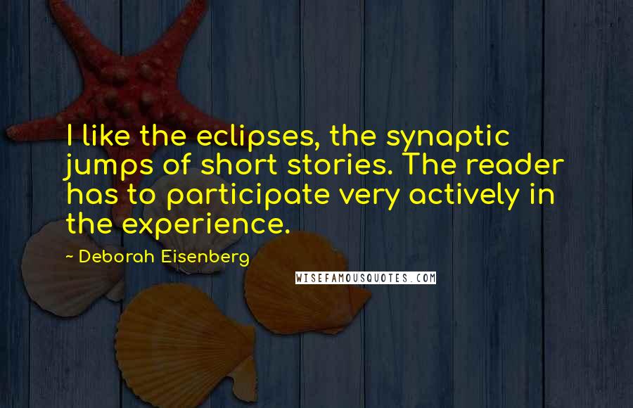 Deborah Eisenberg Quotes: I like the eclipses, the synaptic jumps of short stories. The reader has to participate very actively in the experience.