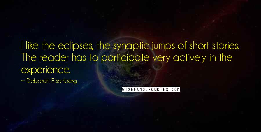 Deborah Eisenberg Quotes: I like the eclipses, the synaptic jumps of short stories. The reader has to participate very actively in the experience.