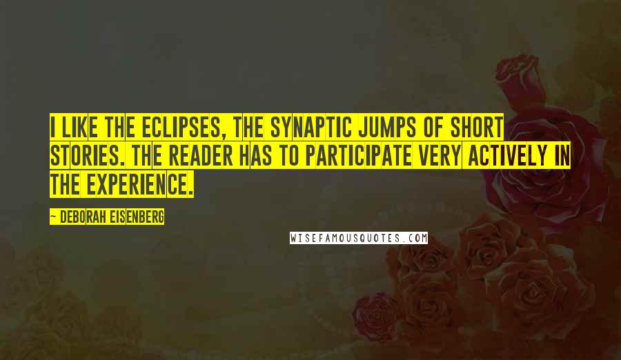 Deborah Eisenberg Quotes: I like the eclipses, the synaptic jumps of short stories. The reader has to participate very actively in the experience.