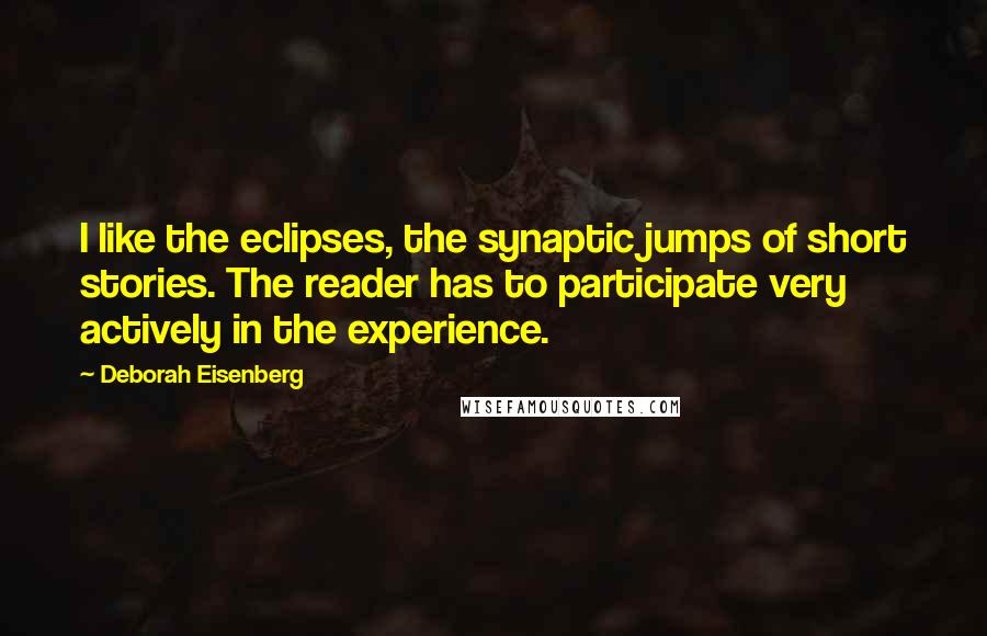 Deborah Eisenberg Quotes: I like the eclipses, the synaptic jumps of short stories. The reader has to participate very actively in the experience.