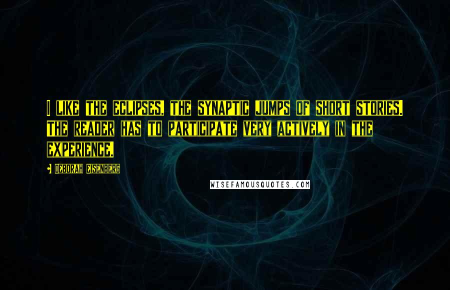 Deborah Eisenberg Quotes: I like the eclipses, the synaptic jumps of short stories. The reader has to participate very actively in the experience.