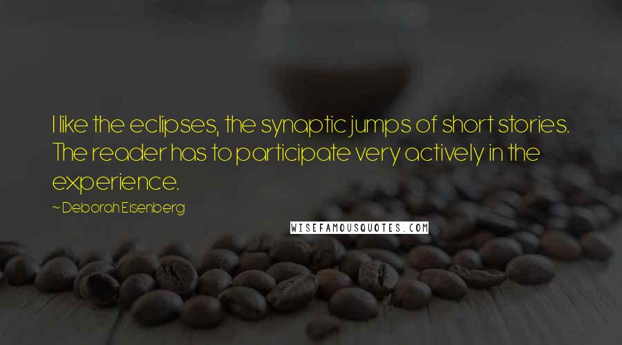 Deborah Eisenberg Quotes: I like the eclipses, the synaptic jumps of short stories. The reader has to participate very actively in the experience.