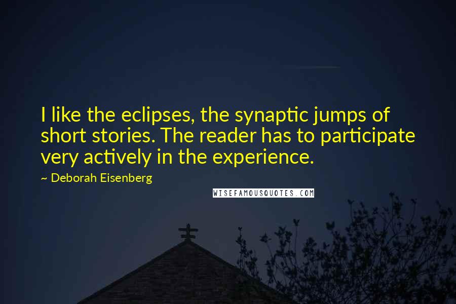 Deborah Eisenberg Quotes: I like the eclipses, the synaptic jumps of short stories. The reader has to participate very actively in the experience.