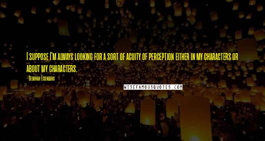 Deborah Eisenberg Quotes: I suppose I'm always looking for a sort of acuity of perception either in my characters or about my characters.