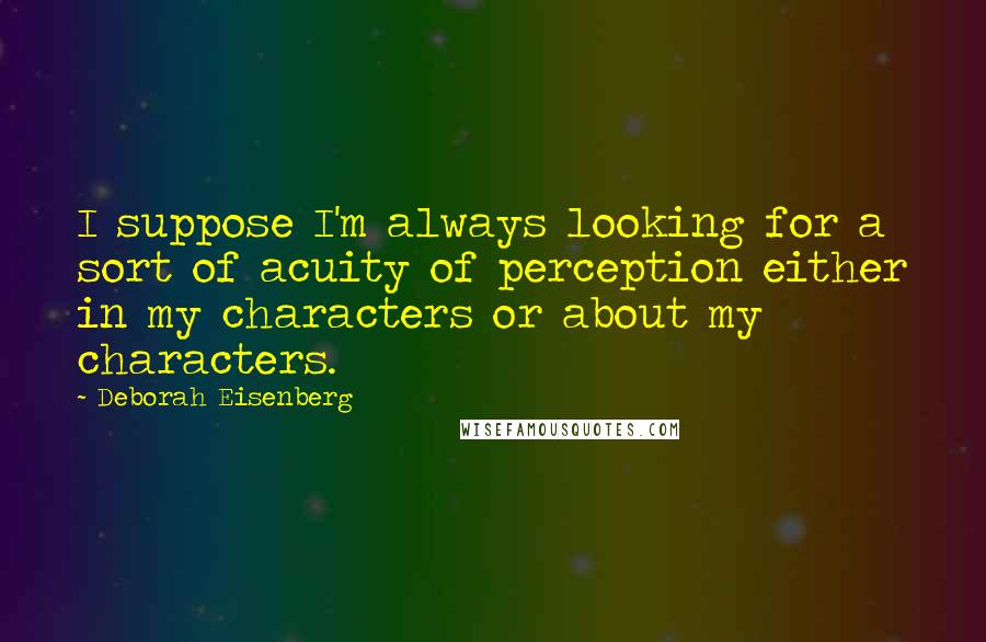 Deborah Eisenberg Quotes: I suppose I'm always looking for a sort of acuity of perception either in my characters or about my characters.