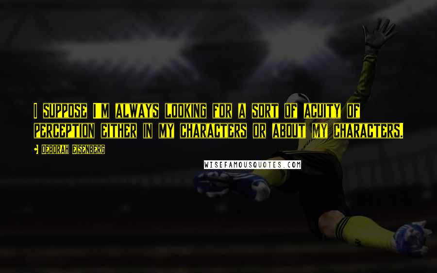 Deborah Eisenberg Quotes: I suppose I'm always looking for a sort of acuity of perception either in my characters or about my characters.
