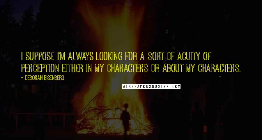 Deborah Eisenberg Quotes: I suppose I'm always looking for a sort of acuity of perception either in my characters or about my characters.