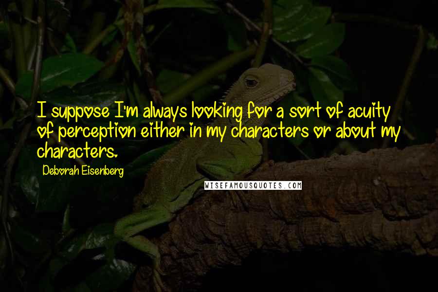 Deborah Eisenberg Quotes: I suppose I'm always looking for a sort of acuity of perception either in my characters or about my characters.