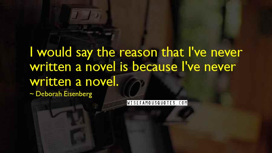 Deborah Eisenberg Quotes: I would say the reason that I've never written a novel is because I've never written a novel.