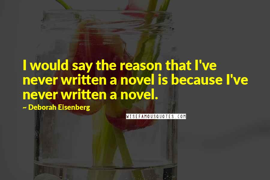 Deborah Eisenberg Quotes: I would say the reason that I've never written a novel is because I've never written a novel.