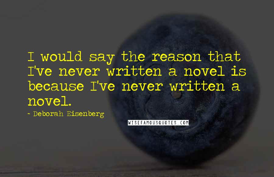 Deborah Eisenberg Quotes: I would say the reason that I've never written a novel is because I've never written a novel.