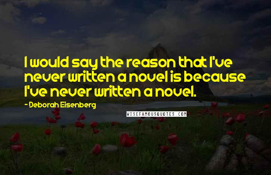 Deborah Eisenberg Quotes: I would say the reason that I've never written a novel is because I've never written a novel.