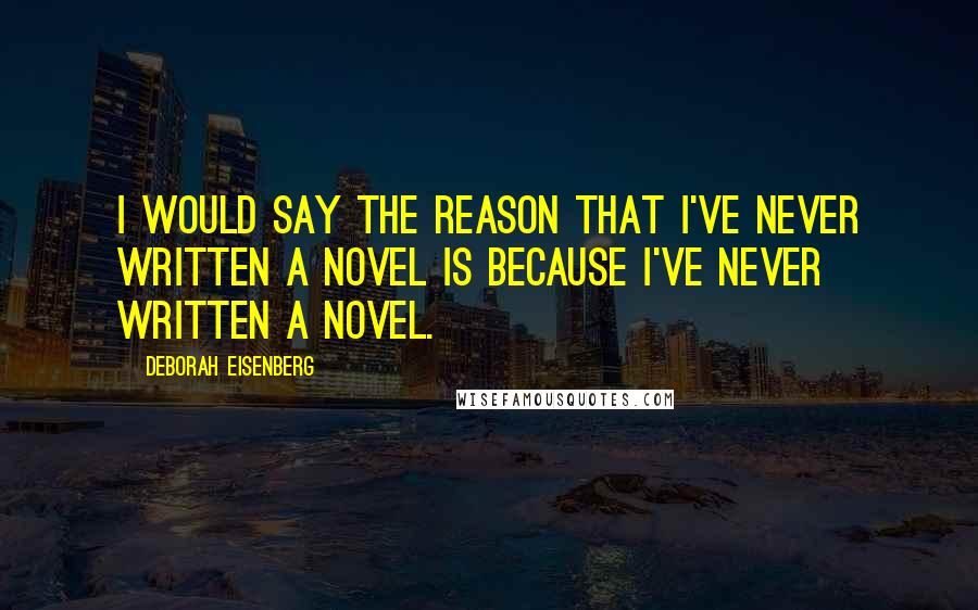 Deborah Eisenberg Quotes: I would say the reason that I've never written a novel is because I've never written a novel.