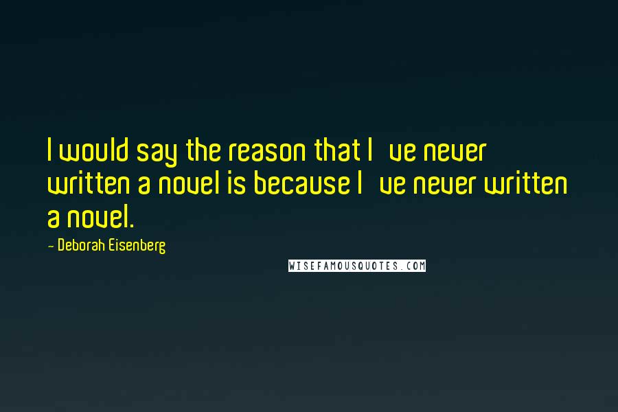 Deborah Eisenberg Quotes: I would say the reason that I've never written a novel is because I've never written a novel.