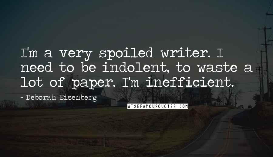 Deborah Eisenberg Quotes: I'm a very spoiled writer. I need to be indolent, to waste a lot of paper. I'm inefficient.