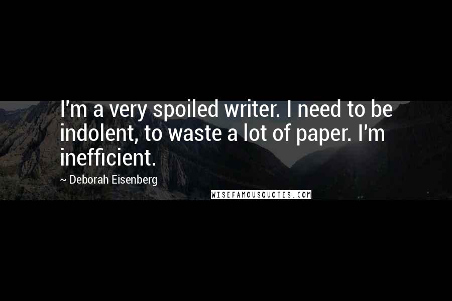 Deborah Eisenberg Quotes: I'm a very spoiled writer. I need to be indolent, to waste a lot of paper. I'm inefficient.