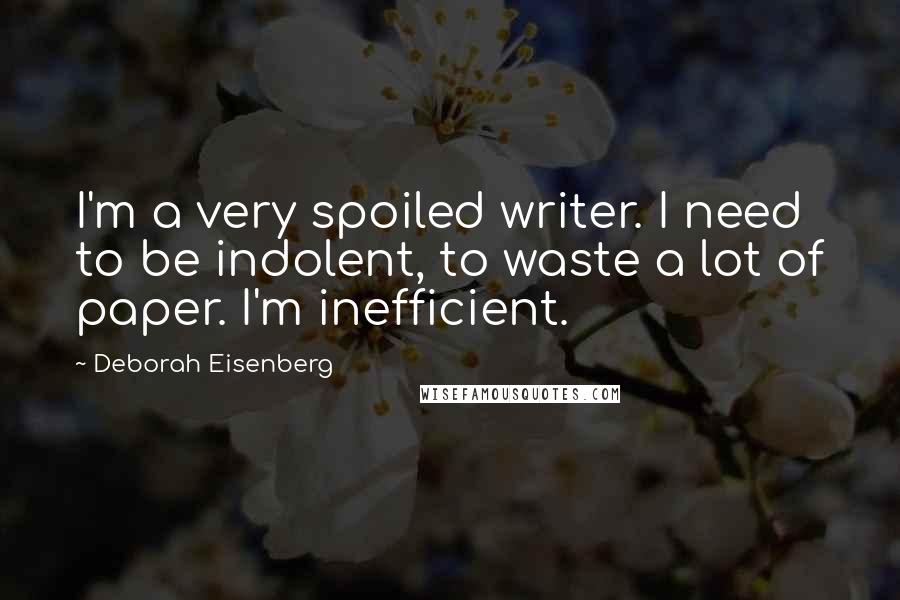 Deborah Eisenberg Quotes: I'm a very spoiled writer. I need to be indolent, to waste a lot of paper. I'm inefficient.