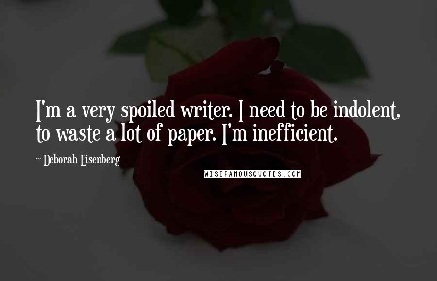 Deborah Eisenberg Quotes: I'm a very spoiled writer. I need to be indolent, to waste a lot of paper. I'm inefficient.