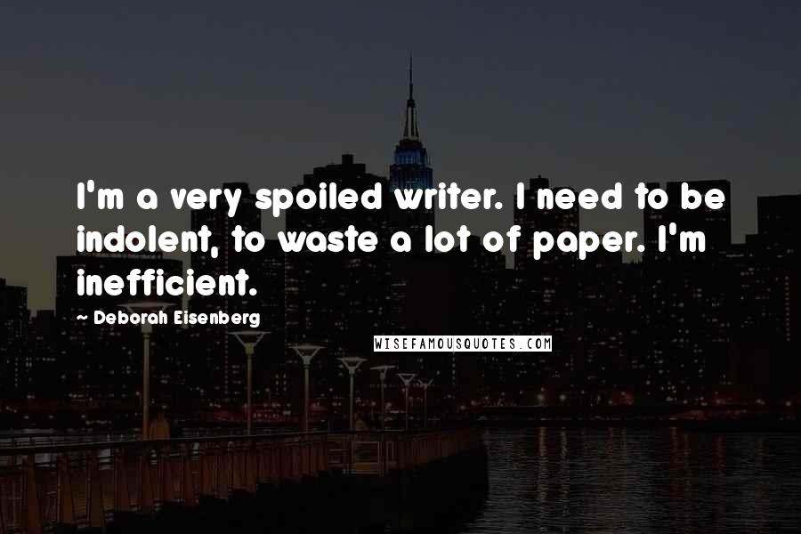 Deborah Eisenberg Quotes: I'm a very spoiled writer. I need to be indolent, to waste a lot of paper. I'm inefficient.